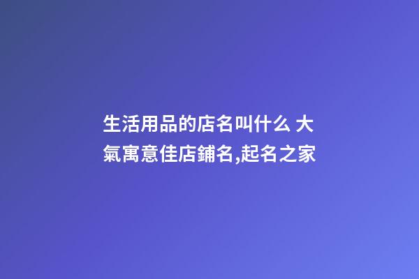 生活用品的店名叫什么 大氣寓意佳店鋪名,起名之家-第1張-店鋪起名-玄機派
